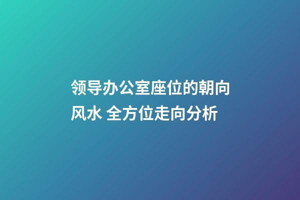 领导办公室座位的朝向风水 全方位走向分析